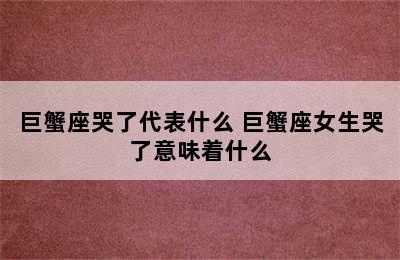 巨蟹座哭了代表什么 巨蟹座女生哭了意味着什么